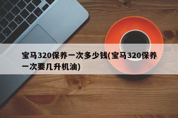 宝马320保养一次多少钱(宝马320保养一次要几升机油)