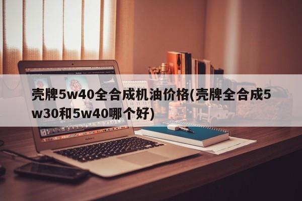 壳牌5w40全合成机油价格(壳牌全合成5w30和5w40哪个好)