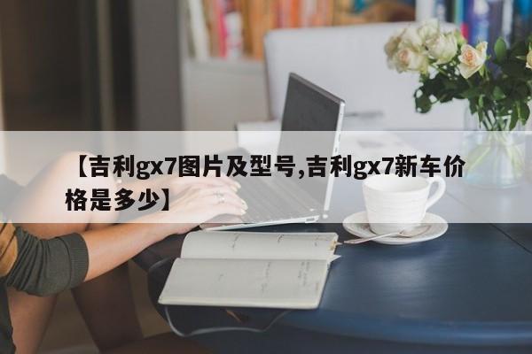 【吉利gx7图片及型号,吉利gx7新车价格是多少】