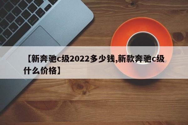 【新奔驰c级2022多少钱,新款奔驰c级什么价格】