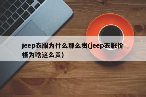 jeep衣服为什么那么贵(jeep衣服价格为啥这么贵)