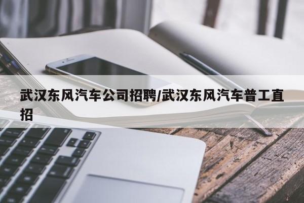 武汉东风汽车公司招聘/武汉东风汽车普工直招