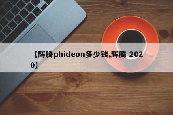 【辉腾phideon多少钱,辉腾 2020】