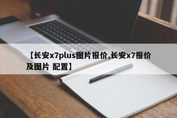 【长安x7plus图片报价,长安x7报价及图片 配置】