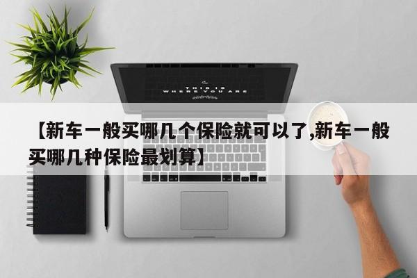 【新车一般买哪几个保险就可以了,新车一般买哪几种保险最划算】