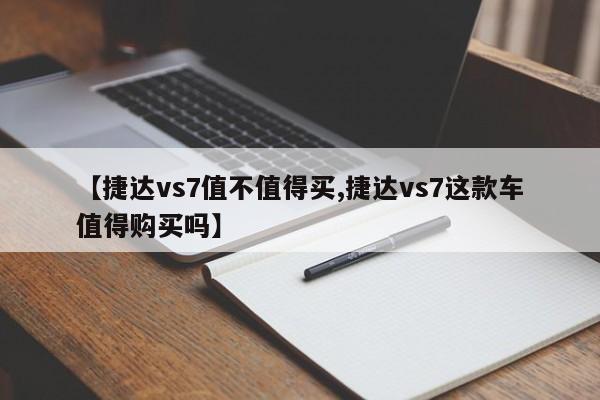 【捷达vs7值不值得买,捷达vs7这款车值得购买吗】