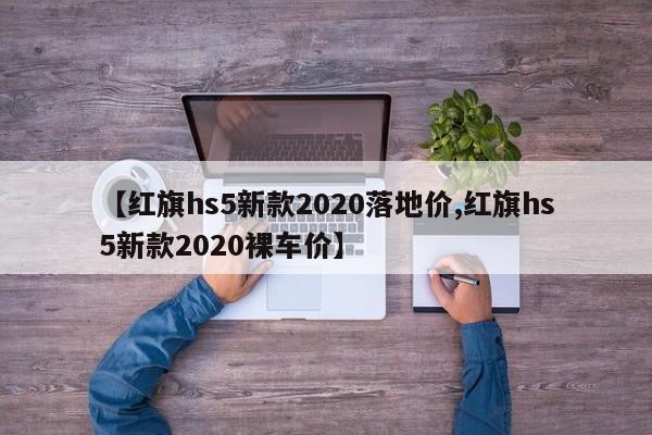 【红旗hs5新款2020落地价,红旗hs5新款2020裸车价】
