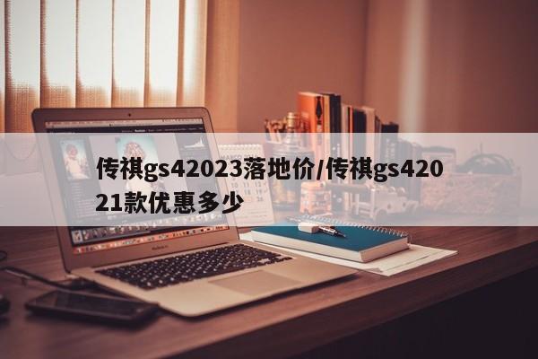 传祺gs42023落地价/传祺gs42021款优惠多少