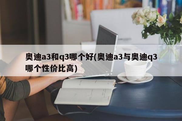 奥迪a3和q3哪个好(奥迪a3与奥迪q3哪个性价比高)
