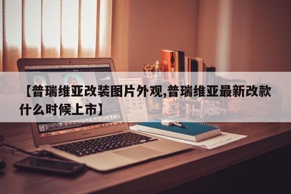 【普瑞维亚改装图片外观,普瑞维亚最新改款什么时候上市】